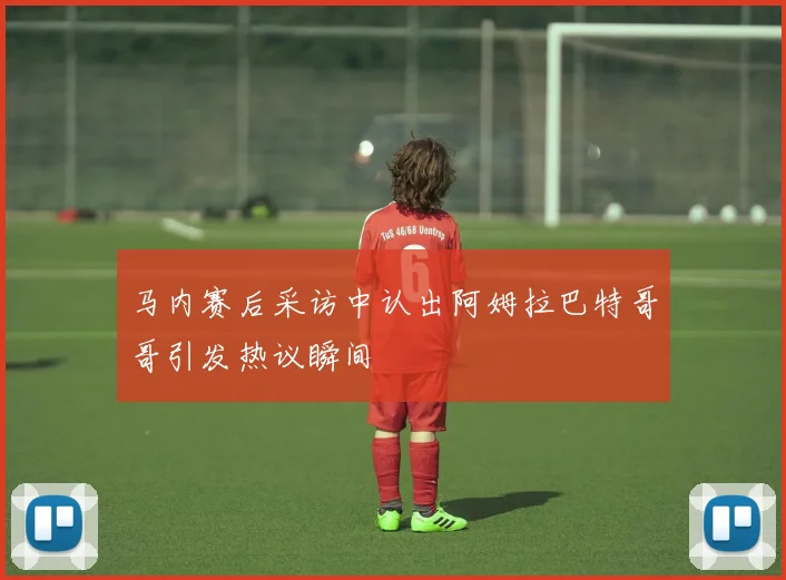 马内赛后采访中认出阿姆拉巴特哥哥引发热议瞬间