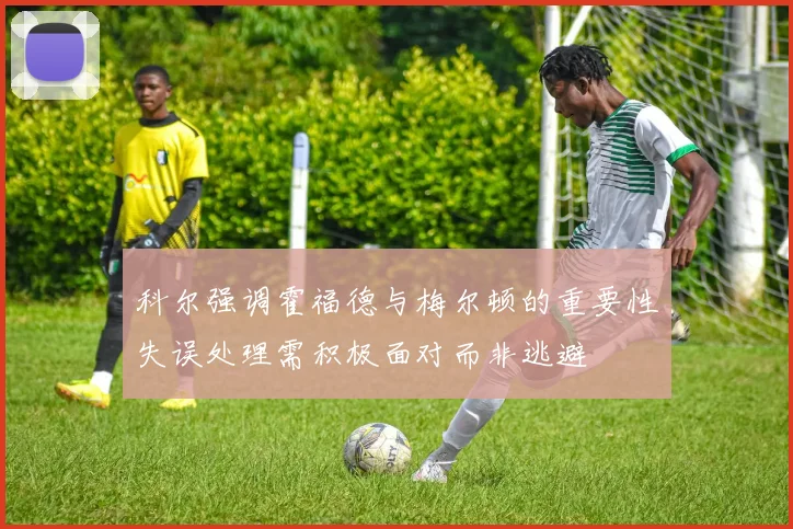 科尔强调霍福德与梅尔顿的重要性失误处理需积极面对而非逃避