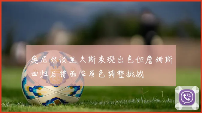 奥尼尔谈里夫斯表现出色但詹姆斯回归后将面临角色调整挑战