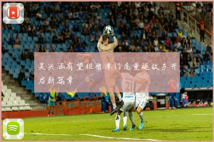 吴兴涵有望租借津门虎重返故乡开启新篇章