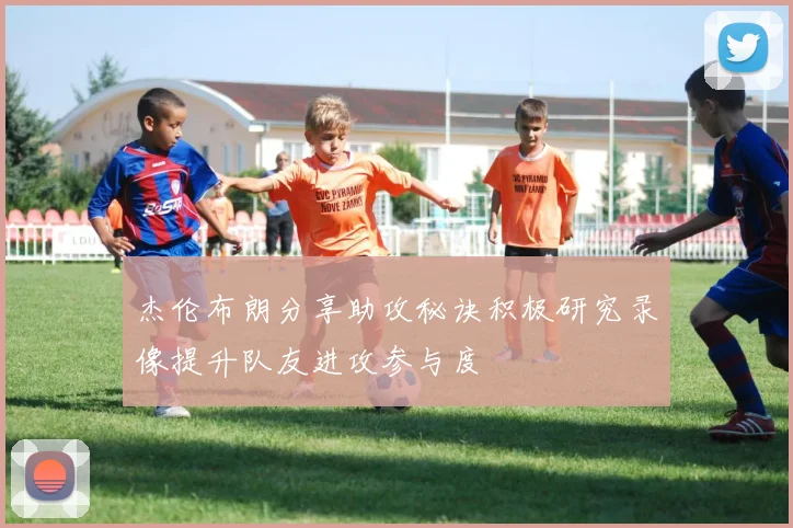 杰伦布朗分享助攻秘诀积极研究录像提升队友进攻参与度