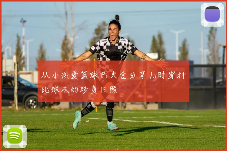 从小热爱篮球巴夫金分享儿时穿科比球衣的珍贵旧照