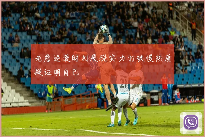 老詹逆袭时刻展现实力打破慢热质疑证明自己