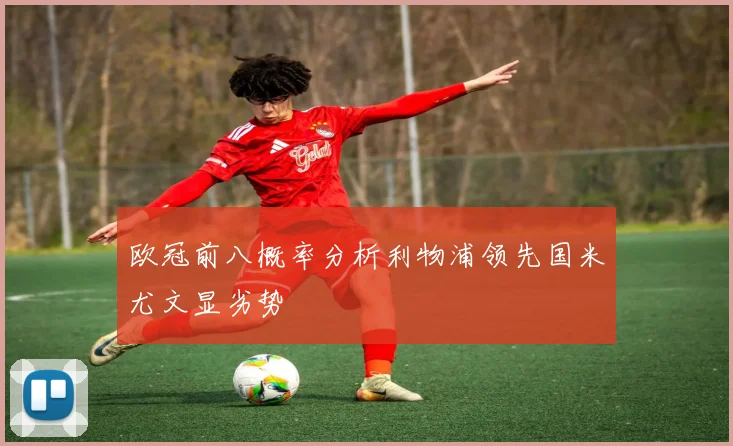 欧冠前八概率分析利物浦领先国米尤文显劣势
