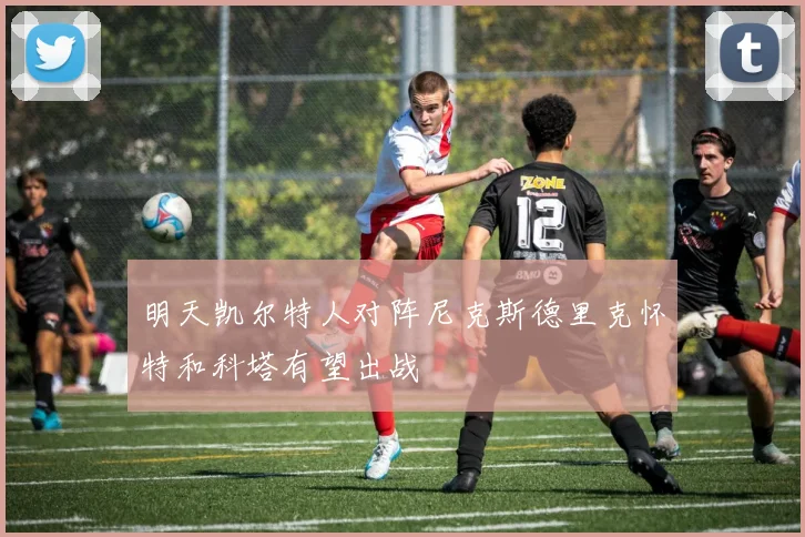 明天凯尔特人对阵尼克斯德里克怀特和科塔有望出战