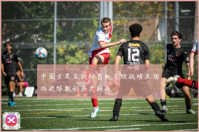 中国女足亚洲杯首轮不败战绩及场均进球数创历史新高