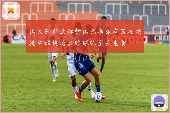 热火队斯波称赞热巴韦尔在篮板拼抢中的统治力对球队至关重要