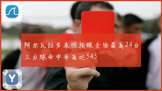 阿尔瓦拉多表现抢眼全场最高24分三分球命中率高达545