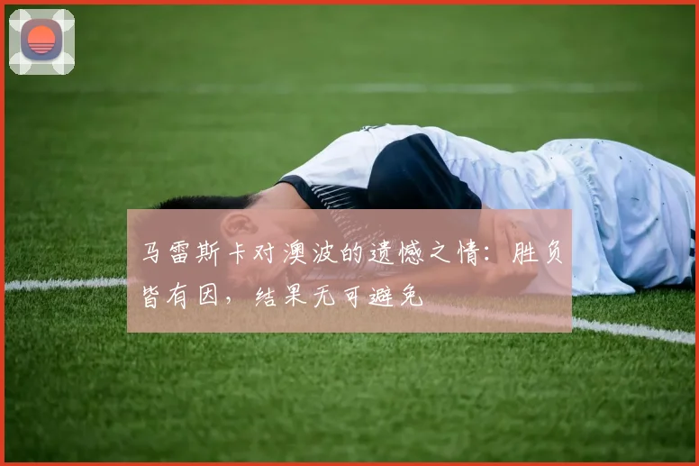马雷斯卡对澳波的遗憾之情：胜负皆有因，结果无可避免