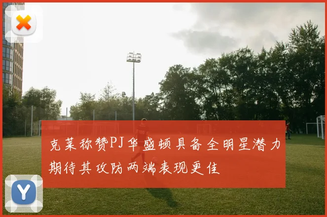 克莱称赞PJ华盛顿具备全明星潜力期待其攻防两端表现更佳