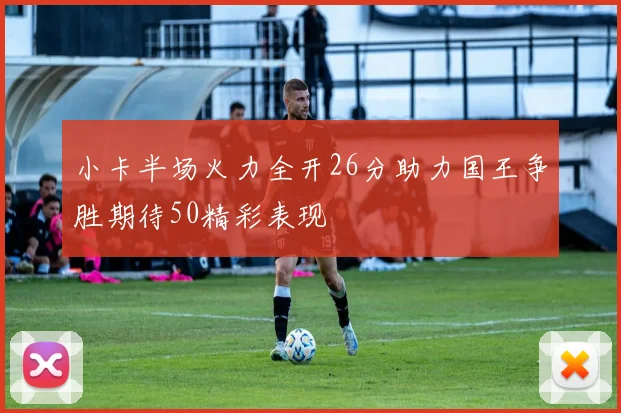 小卡半场火力全开26分助力国王争胜期待50精彩表现