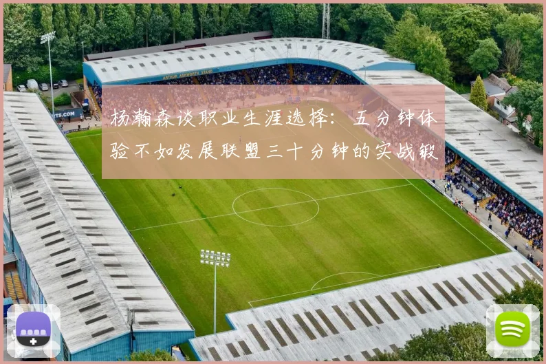 杨瀚森谈职业生涯选择：五分钟体验不如发展联盟三十分钟的实战锻炼