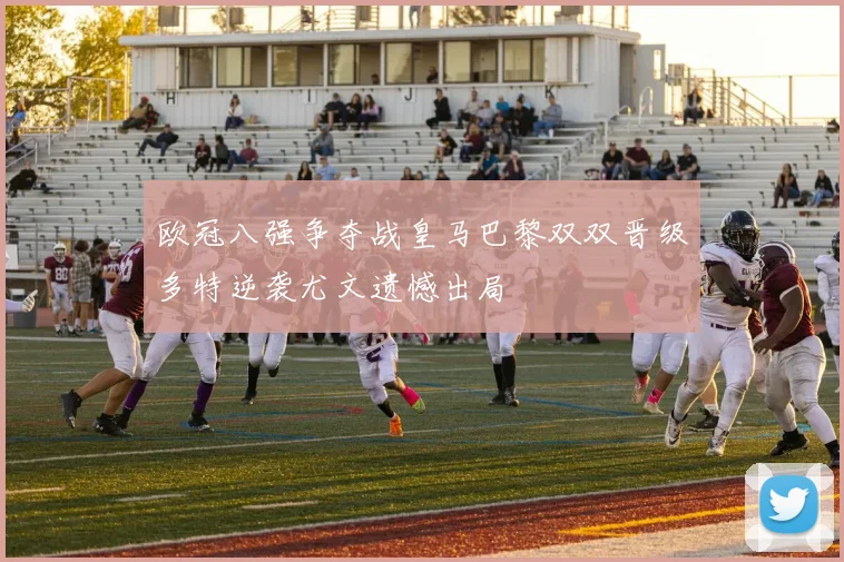 欧冠八强争夺战皇马巴黎双双晋级多特逆袭尤文遗憾出局