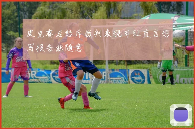 皮克赛后怒斥裁判表现可耻直言想写报告就随意
