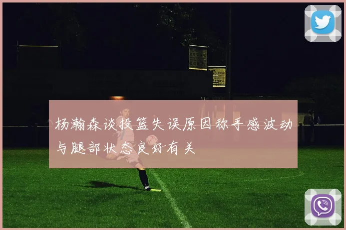 杨瀚森谈投篮失误原因称手感波动与腿部状态良好有关