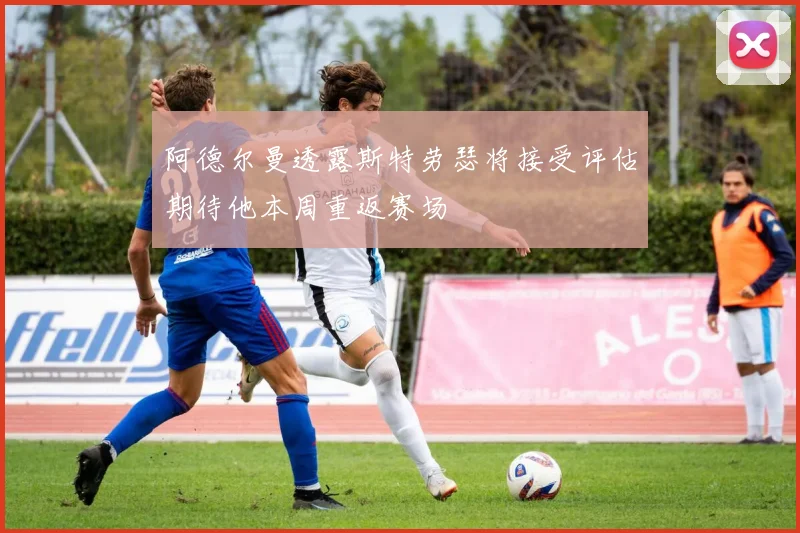 阿德尔曼透露斯特劳瑟将接受评估期待他本周重返赛场