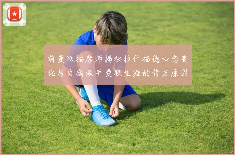 前曼联按摩师揭秘拉什福德心态变化与自我放弃曼联生涯的背后原因