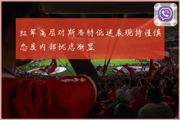 红军高层对斯洛特低迷表现持谨慎态度内部忧虑渐显