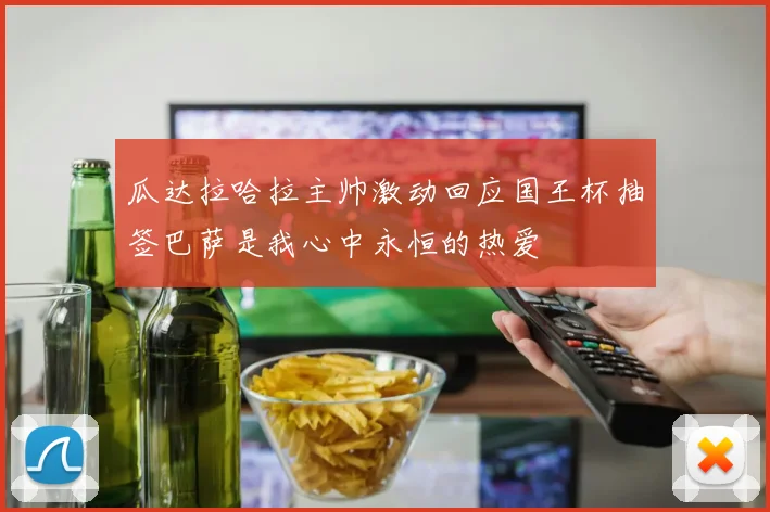 瓜达拉哈拉主帅激动回应国王杯抽签巴萨是我心中永恒的热爱