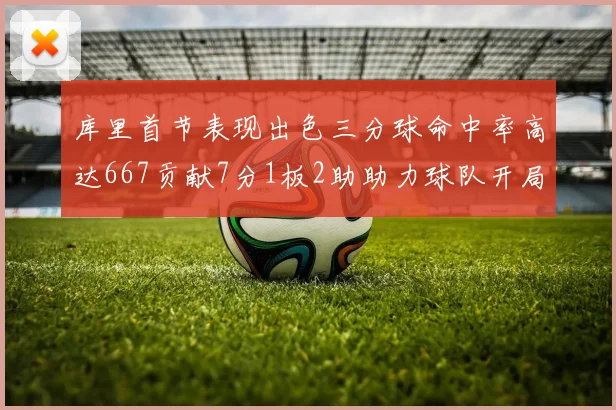 库里首节表现出色三分球命中率高达667贡献7分1板2助助力球队开局良好
