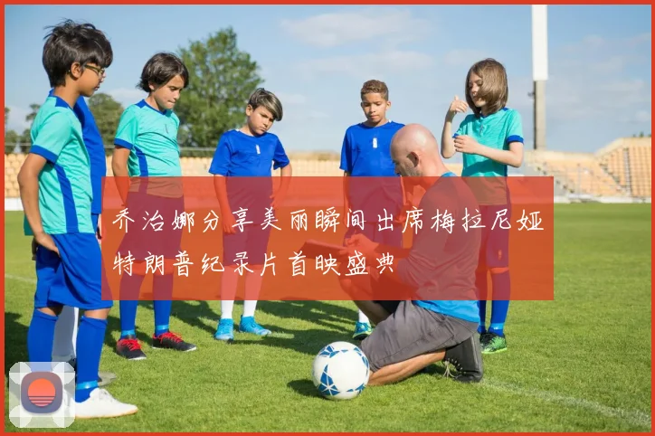 乔治娜分享美丽瞬间出席梅拉尼娅特朗普纪录片首映盛典