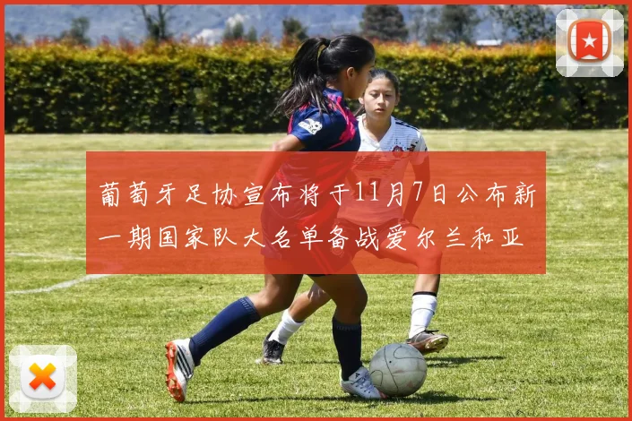 葡萄牙足协宣布将于11月7日公布新一期国家队大名单备战爱尔兰和亚美尼亚