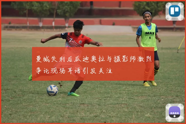 曼城失利后瓜迪奥拉与摄影师激烈争论现场耳语引发关注