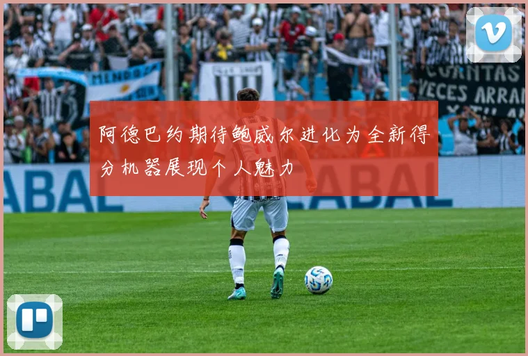 阿德巴约期待鲍威尔进化为全新得分机器展现个人魅力