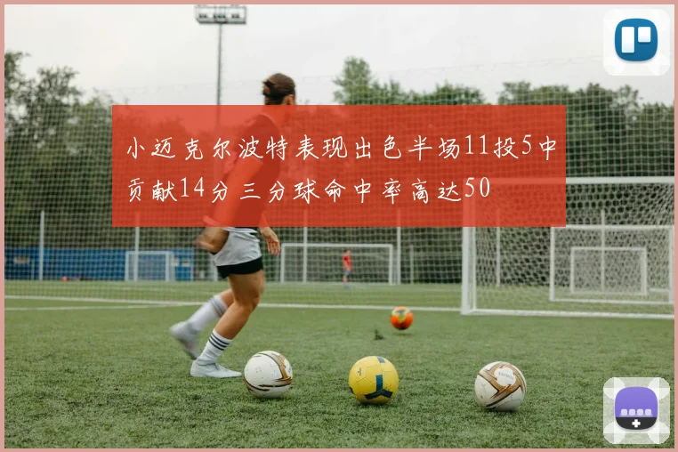 小迈克尔波特表现出色半场11投5中贡献14分三分球命中率高达50