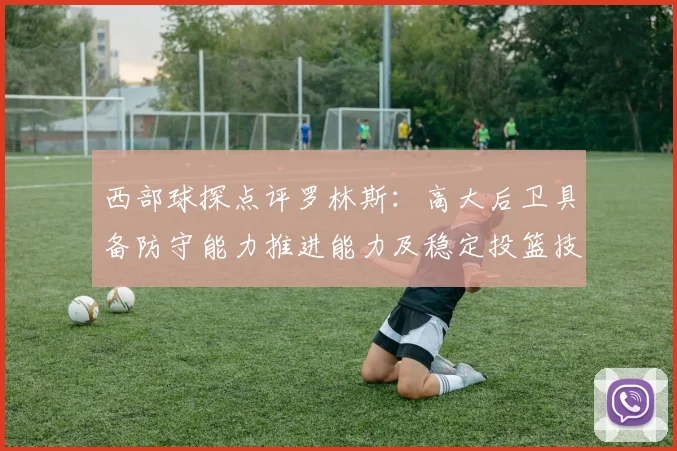 西部球探点评罗林斯：高大后卫具备防守能力推进能力及稳定投篮技巧