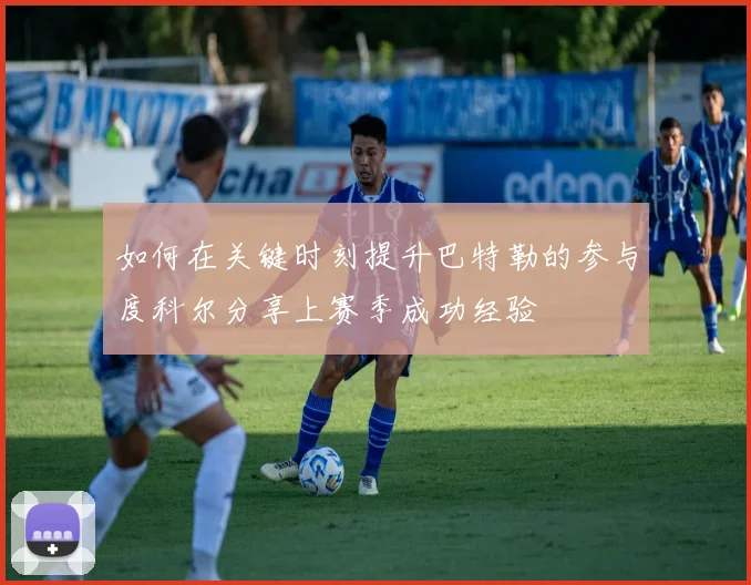 如何在关键时刻提升巴特勒的参与度科尔分享上赛季成功经验