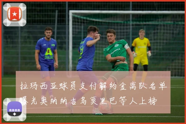 拉玛西亚球员支付解约金离队名单曝光奥纳纳吉乌莫里巴等人上榜