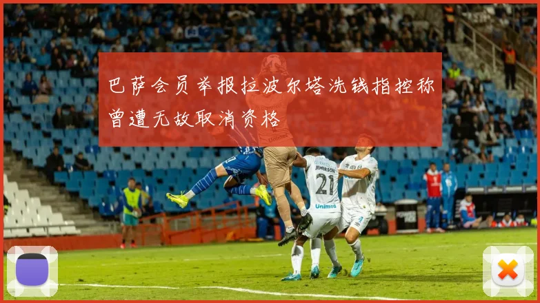 巴萨会员举报拉波尔塔洗钱指控称曾遭无故取消资格