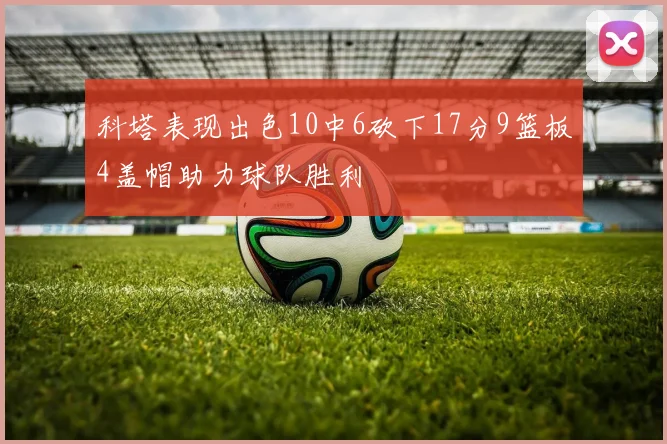 科塔表现出色10中6砍下17分9篮板4盖帽助力球队胜利