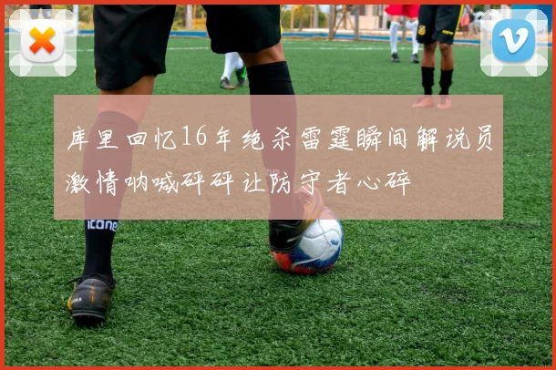库里回忆16年绝杀雷霆瞬间解说员激情呐喊砰砰让防守者心碎