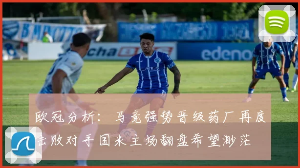 欧冠分析：马竞强势晋级药厂再度击败对手国米主场翻盘希望渺茫