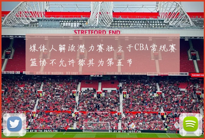 媒体人解读潜力赛独立于CBA常规赛篮协不允许称其为第五节