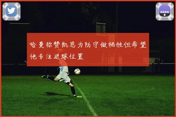 哈曼称赞凯恩为防守做牺牲但希望他专注进球位置
