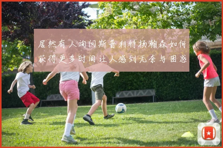 居然有人询问斯普利特杨瀚森如何获得更多时间让人感到无奈与困惑