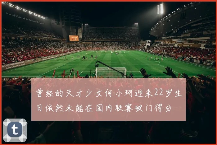 曾经的天才少女何小珂迎来22岁生日依然未能在国内联赛破门得分