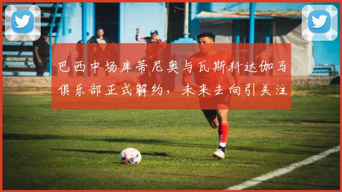 巴西中场库蒂尼奥与瓦斯科达伽马俱乐部正式解约，未来去向引关注