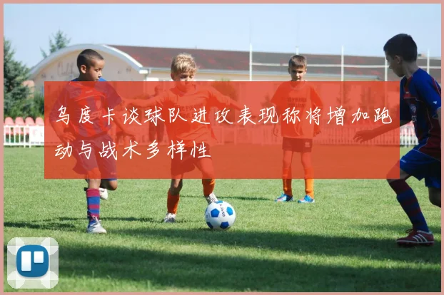 乌度卡谈球队进攻表现称将增加跑动与战术多样性