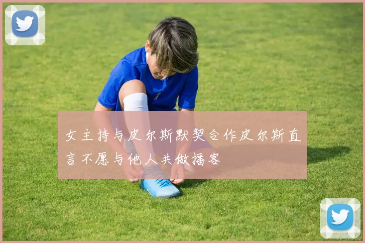 女主持与皮尔斯默契合作皮尔斯直言不愿与他人共做播客