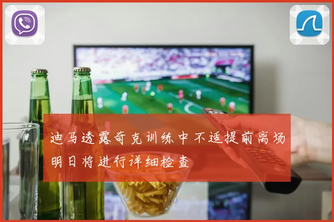 迪马透露奇克训练中不适提前离场明日将进行详细检查