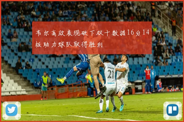 韦尔高效表现砍下双十数据16分14板助力球队取得胜利