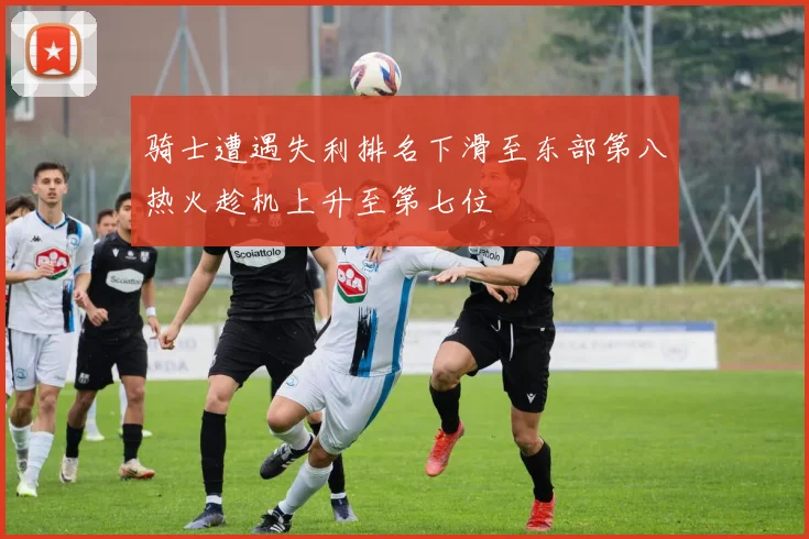 骑士遭遇失利排名下滑至东部第八热火趁机上升至第七位